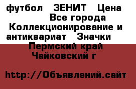 1.1) футбол : ЗЕНИТ › Цена ­ 499 - Все города Коллекционирование и антиквариат » Значки   . Пермский край,Чайковский г.